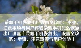 荣耀手机恢复出厂设置全攻略：步骤、注意事项与用户体验荣耀手机怎么恢复出厂设置「荣耀手机恢复出厂设置全攻略：步骤、注意事项与用户体验」