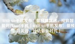 HMD Arc手机发布：低预算优选，接轨智能时代hmd手机「HMD Arc手机发布：低预算优选，接轨智能时代」