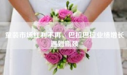 童装市场红利不再，巴拉巴拉业绩增长遇到瓶颈