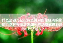什么是四万亿投资及其对国家经济的影响？这种投资计划如何推动基础设施建设和经济增长？