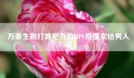 万泰生物打算把九价HPV疫苗卖给男人