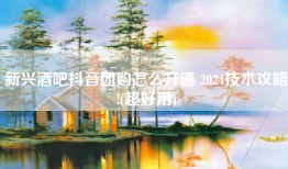 新兴酒吧抖音团购怎么开通 2024技术攻略!(超好用)
