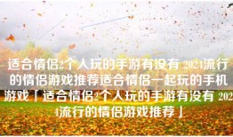 适合情侣2个人玩的手游有没有 2024流行的情侣游戏推荐适合情侣一起玩的手机游戏「适合情侣2个人玩的手游有没有 2024流行的情侣游戏推荐」