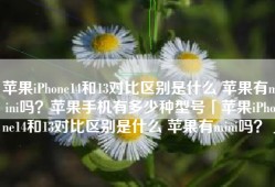 苹果iPhone14和13对比区别是什么 苹果有mini吗？苹果手机有多少种型号「苹果iPhone14和13对比区别是什么 苹果有mini吗？」