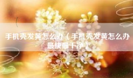 手机壳发黄怎么办（手机壳发黄怎么办最快最干净）