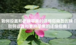 如何设置和更换苹果的详细指南怎么换「如何设置和更换苹果的详细指南」