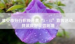 淮安市分行积极开展“3·15”宣传活动，共筑良好征信环境
