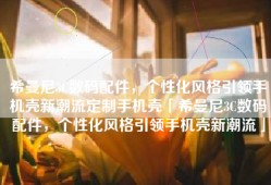 希曼尼3C数码配件，个性化风格引领手机壳新潮流定制手机壳「希曼尼3C数码配件，个性化风格引领手机壳新潮流」