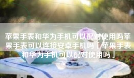 苹果手表和华为手机可以配对使用吗苹果手表可以连接安卓手机吗「苹果手表和华为手机可以配对使用吗」