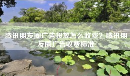 腾讯朋友圈广告投放怎么收费？腾讯朋友圈广告收费标准