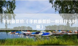 手机最低价.（手机最低价一般在什么时候）