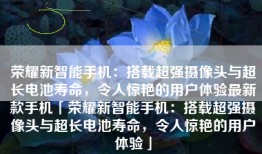 荣耀新智能手机：搭载超强摄像头与超长电池寿命，令人惊艳的用户体验最新款手机「荣耀新智能手机：搭载超强摄像头与超长电池寿命，令人惊艳的用户体验」
