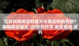 怎样利用微信群提升水果店的销售额？揭秘商业模式 APP软件开发 裂变系统 源码