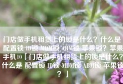 门店做手机租赁上的锁是什么？什么是 配置锁 ID锁 MDM锁 ABM锁 苹果锁？苹果手机10「门店做手机租赁上的锁是什么？什么是 配置锁 ID锁 MDM锁 ABM锁 苹果锁？」