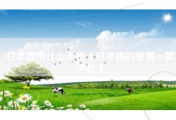 日本都用什么手机（日本用的是哪一款手机）
