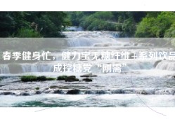 春季健身忙，健力宝无糖纤维+系列饮品成控糖党“刚需”