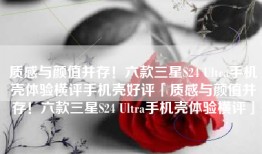 质感与颜值并存！六款三星S24 Ultra手机壳体验横评手机壳好评「质感与颜值并存！六款三星S24 Ultra手机壳体验横评」