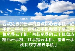 四款免费的云手机盘点桃心云手机、红手指云手机、雷电云手机和双子星云手机免费云手机「四款免费的云手机盘点桃心云手机、红手指云手机、雷电云手机和双子星云手机」