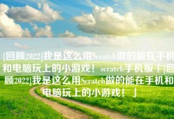 [回顾2022]我是这么用Scratch做的能在手机和电脑玩上的小游戏！scratch手机版「[回顾2022]我是这么用Scratch做的能在手机和电脑玩上的小游戏！」