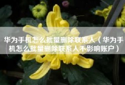 华为手机怎么批量删除联系人（华为手机怎么批量删除联系人不影响账户）