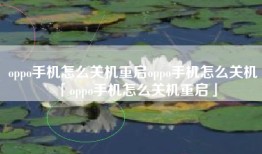 oppo手机怎么关机重启oppo手机怎么关机「oppo手机怎么关机重启」