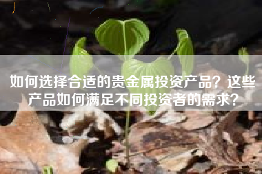 如何选择合适的贵金属投资产品？这些产品如何满足不同投资者的需求？