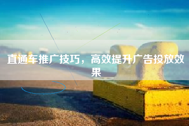 直通车推广技巧，高效提升广告投放效果