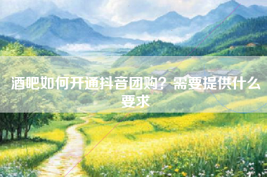 酒吧如何开通抖音团购？需要提供什么要求