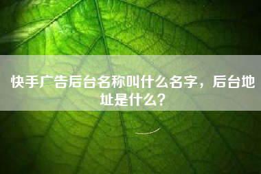 快手广告后台名称叫什么名字，后台地址是什么？
