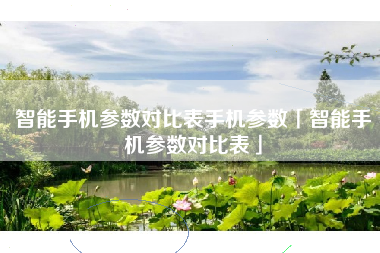 智能手机参数对比表手机参数「智能手机参数对比表」