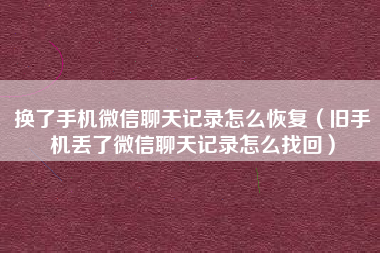 换了手机微信聊天记录怎么恢复（旧手机丢了微信聊天记录怎么找回）