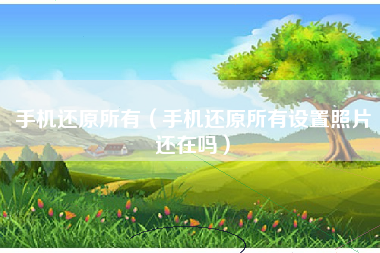 手机还原所有（手机还原所有设置照片还在吗）