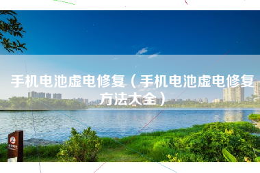 手机电池虚电修复（手机电池虚电修复方法大全）