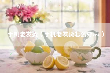 手机老发烫（手机老发烫怎么办vivo）