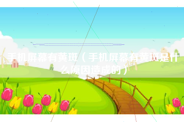 手机屏幕有黄斑（手机屏幕有黄斑是什么原因造成的）