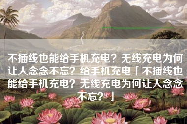 不插线也能给手机充电？无线充电为何让人念念不忘？给手机充电「不插线也能给手机充电？无线充电为何让人念念不忘？」
