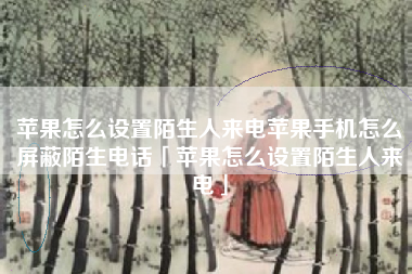 苹果怎么设置陌生人来电苹果手机怎么屏蔽陌生电话「苹果怎么设置陌生人来电」