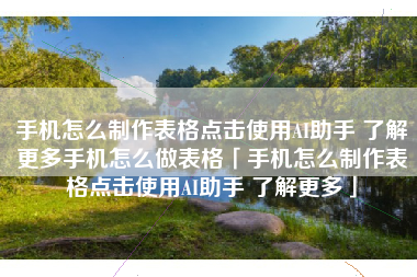 手机怎么制作表格点击使用AI助手 了解更多手机怎么做表格「手机怎么制作表格点击使用AI助手 了解更多」