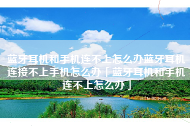蓝牙耳机和手机连不上怎么办蓝牙耳机连接不上手机怎么办「蓝牙耳机和手机连不上怎么办」