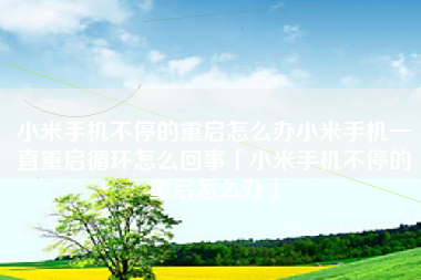小米手机不停的重启怎么办小米手机一直重启循环怎么回事「小米手机不停的重启怎么办」
