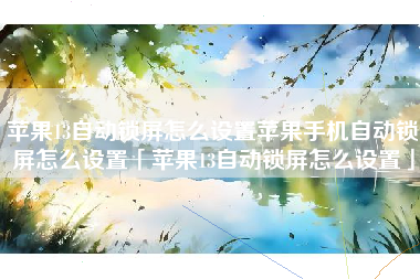 苹果13自动锁屏怎么设置苹果手机自动锁屏怎么设置「苹果13自动锁屏怎么设置」