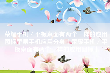荣耀手机／平板桌面有两个一样的应用图标苹果手机应用分身「荣耀手机／平板桌面有两个一样的应用图标」