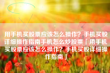 用手机买股票应该怎么操作？手机买股详细操作指南手机怎么炒股票「用手机买股票应该怎么操作？手机买股详细操作指南」