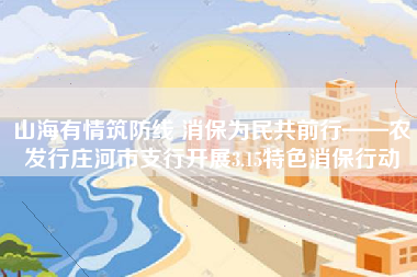 山海有情筑防线 消保为民共前行——农发行庄河市支行开展3.15特色消保行动
