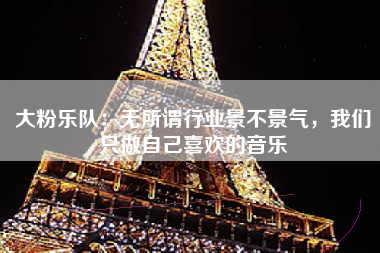大粉乐队：无所谓行业景不景气，我们只做自己喜欢的音乐