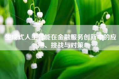 生成式人工智能在金融服务创新中的应用、挑战与对策