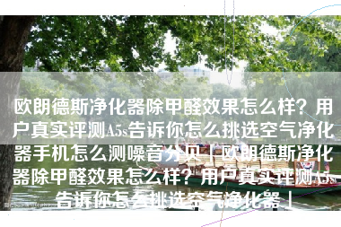 欧朗德斯净化器除甲醛效果怎么样？用户真实评测A5s告诉你怎么挑选空气净化器手机怎么测噪音分贝「欧朗德斯净化器除甲醛效果怎么样？用户真实评测A5s告诉你怎么挑选空气净化器」